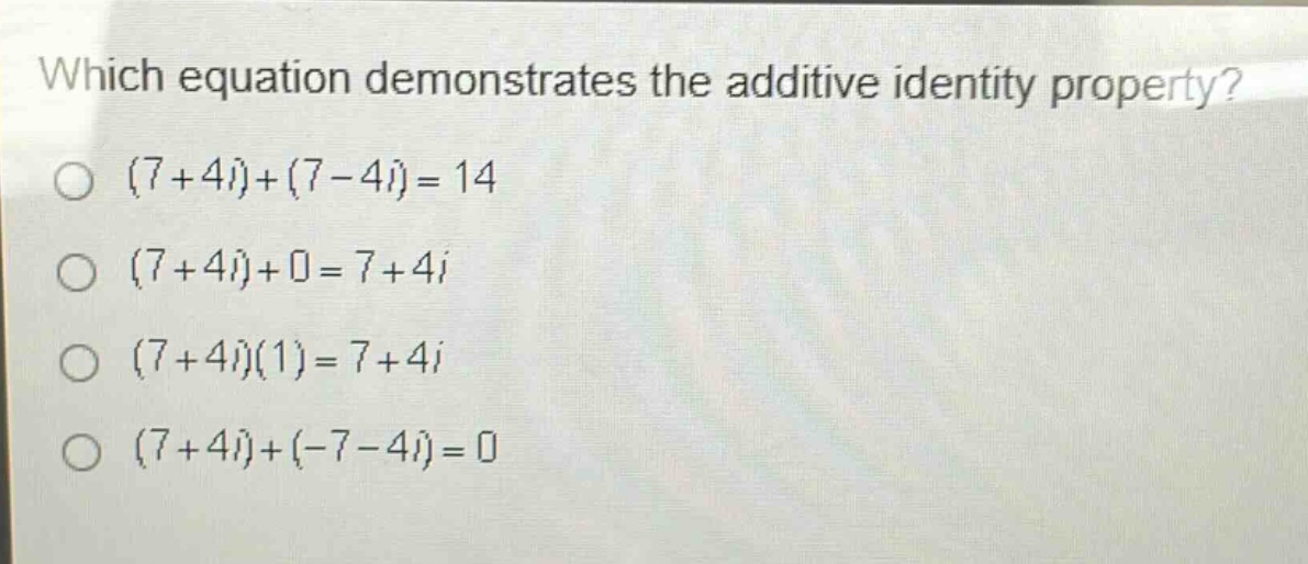 which equation demonstrates the additive identity property?\n(7 + 4i)+(7 - 4i)=14\n(7 + 4i)+0 = 7 + 4i\n(7 + 4i)(1)=7 + 4i\n(7 + 4i)+(-7 - 4i)=0