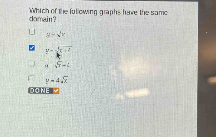 which of the following graphs have the same domain?\n$y = \\sqrt{x}$\n$y = \\sqrt{x + 4}$\n$y = \\sqrt{x}+4$\n$y = 4\\sqrt{x}$\ndone