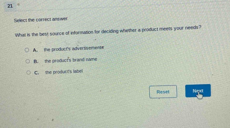 21\nselect the correct answer.\nwhat is the best source of information for deciding whether a product meets your needs?\na. the products advertisements\nb. the products brand name\nc. the products label