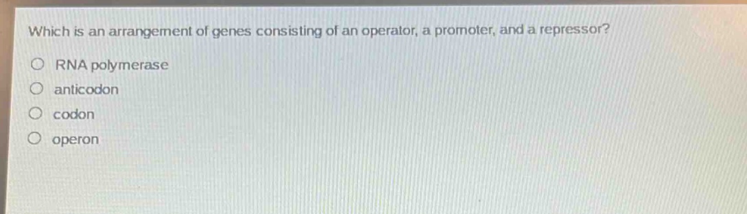 which is an arrangement of genes consisting of an operator, a promoter, and a repressor?\nrna polymerase\nanticodon\ncodon\noperon
