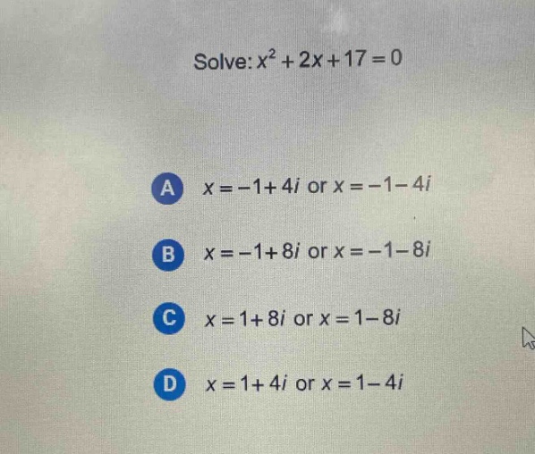 solve: $x^{2}+2x + 17=0$\na $x=-1 + 4i$ or $x=-1-4i$\nb $x=-1 + 8i$ or $x=-1-8i$\nc $x=1 + 8i$ or $x=1-8i$\nd $x=1 + 4i$ or $x=1-4i$