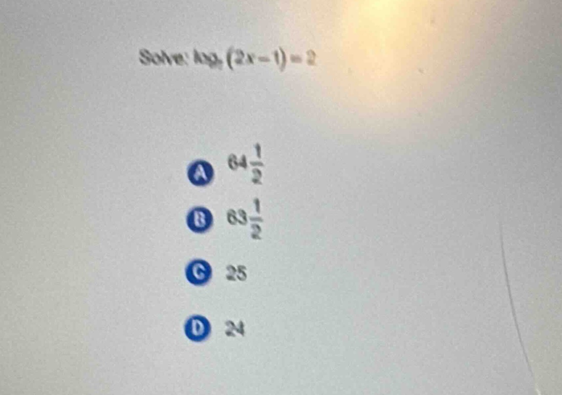 solve: $log_{7}(2x - 1)=2$\na $64\frac{1}{2}$\nb $63\frac{1}{2}$\nc 25\nd 24