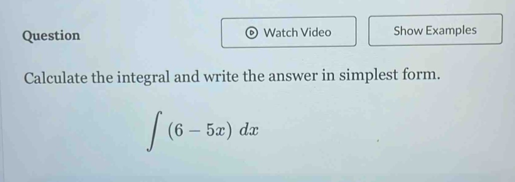 question\ncalculate the integral and write the answer in simplest form.\n int (6 - 5x) dx