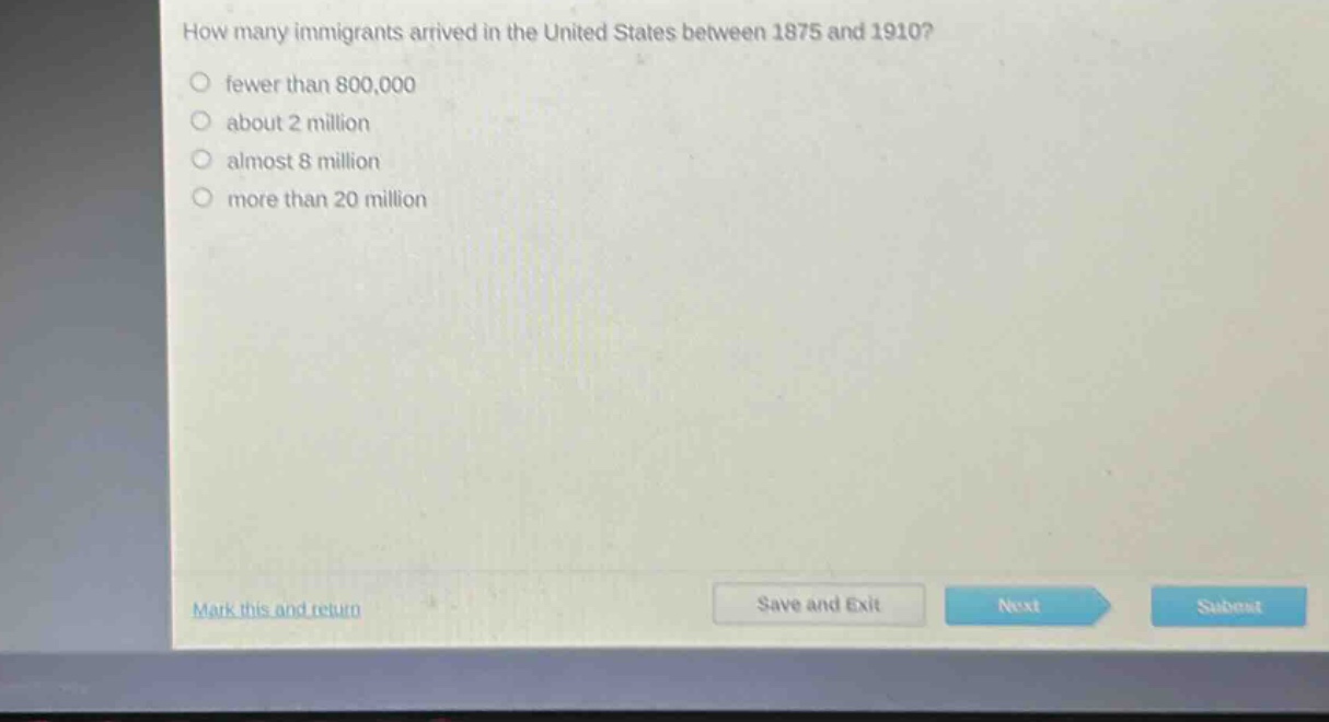 how many immigrants arrived in the united states between 1875 and 1910?\no fewer than 800,000\no about 2 million\no almost 8 million\no more than 20 million