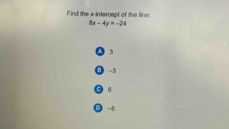 find the x - intercept of the line: 8x - 4y = -24\na 3\nb -3\nc 6\nd -6