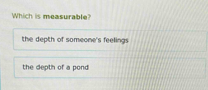 which is measurable?\nthe depth of someones feelings\nthe depth of a pond