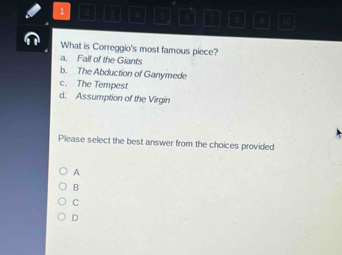 what is correggios most famous piece?\na. fall of the giants\nb. the abduction of ganymede\nc. the tempest\nd. assumption of the virgin\nplease select the best answer from the choices provided\no a\no b\no c\no d