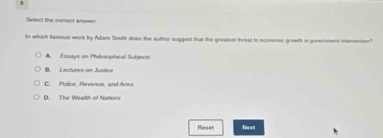 select the correct answer.\nin which famous work by adam smith does the author suggest that the greatest threat to economic growth is government intervention?\na. essays on philosophical subjects\nb. lectures on justice\nc. police, revenue, and arms\nd. the wealth of nations