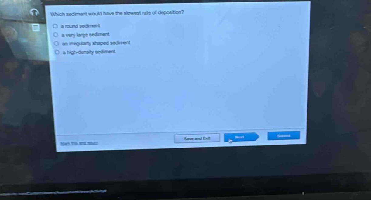 which sediment would have the slowest rate of deposition?\n○ a round sediment\n○ a very large sediment\n○ an irregularly shaped sediment\n○ a high - density sediment