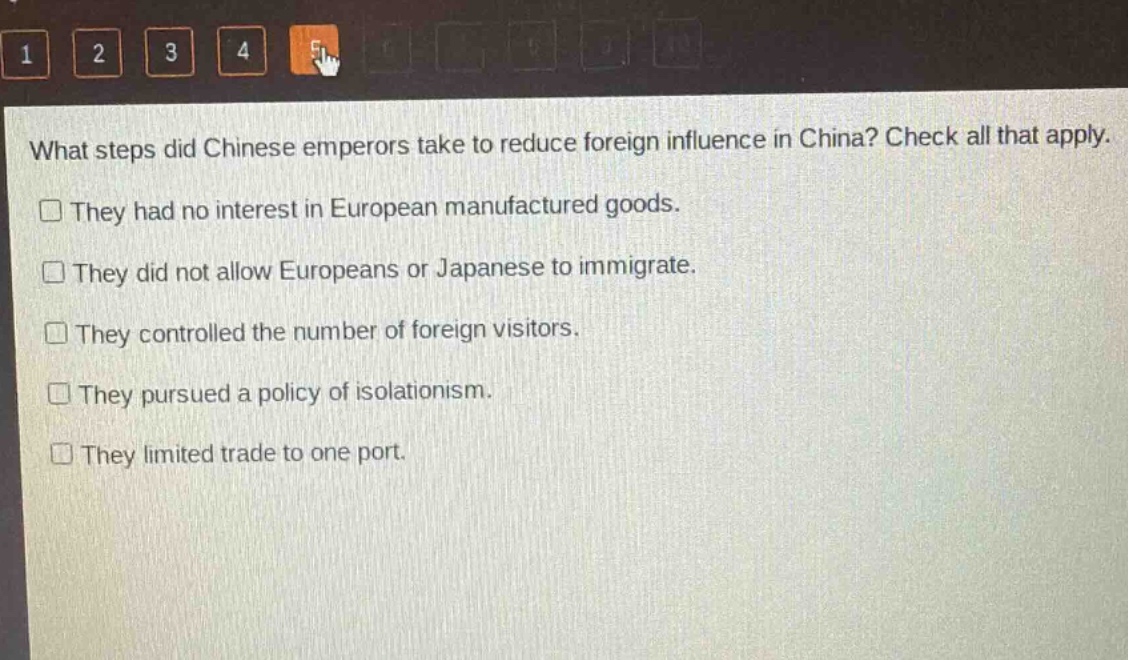 what steps did chinese emperors take to reduce foreign influence in china? check all that apply.\nthey had no interest in european manufactured goods.\nthey did not allow europeans or japanese to immigrate.\nthey controlled the number of foreign visitors.\nthey pursued a policy of isolationism.\nthey limited trade to one port.