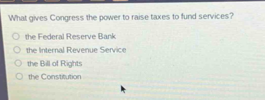 what gives congress the power to raise taxes to fund services?\no the federal reserve bank\no the internal revenue service\no the bill of rights\no the constitution