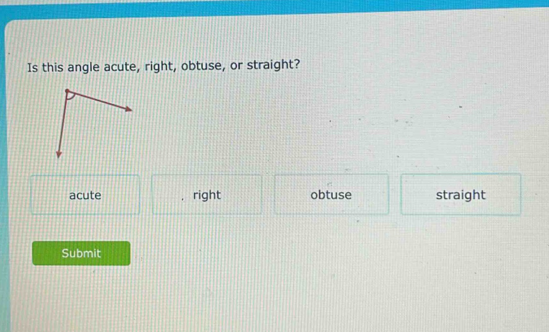 is this angle acute, right, obtuse, or straight?\nacute\nright\nobtuse\nstraight\nsubmit