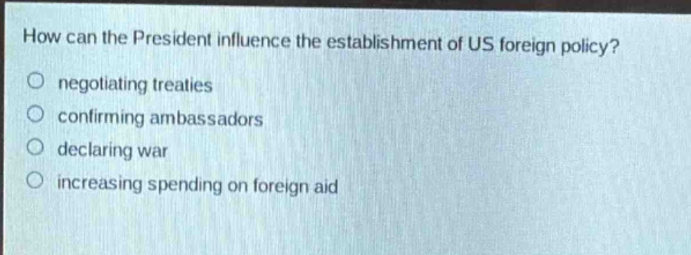 how can the president influence the establishment of us foreign policy?\nnegotiating treaties\nconfirming ambassadors\ndeclaring war\nincreasing spending on foreign aid