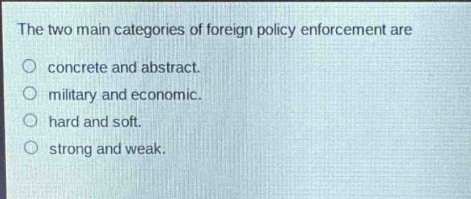 the two main categories of foreign policy enforcement are\nconcrete and abstract.\nmilitary and economic.\nhard and soft.\nstrong and weak.