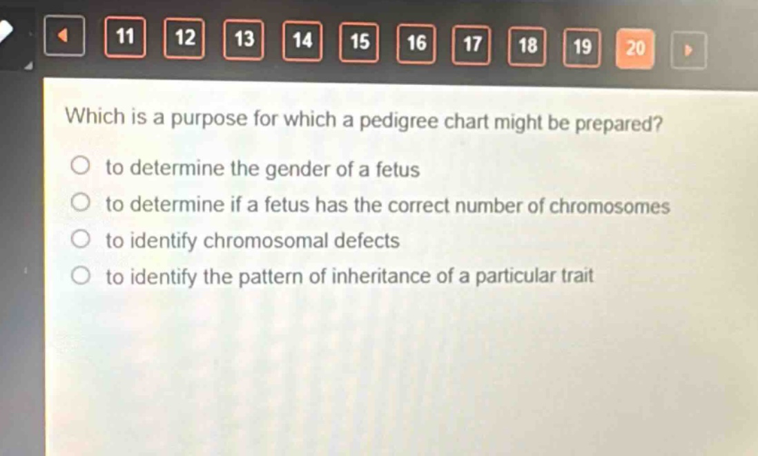 which is a purpose for which a pedigree chart might be prepared?\no to determine the gender of a fetus\no to determine if a fetus has the correct number of chromosomes\no to identify chromosomal defects\no to identify the pattern of inheritance of a particular trait