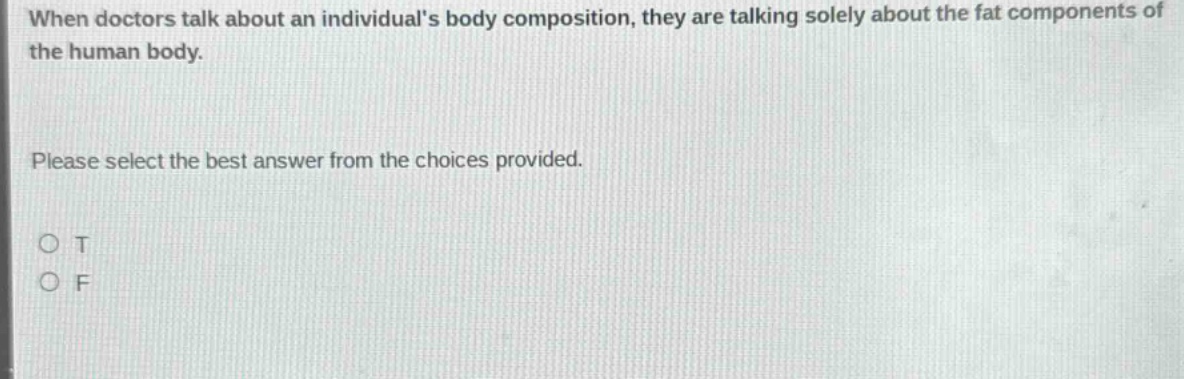 when doctors talk about an individuals body composition, they are talking solely about the fat components of the human body. please select the best answer from the choices provided. o t o f