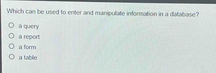which can be used to enter and manipulate information in a database?\no a query\no a report\no a form\no a table