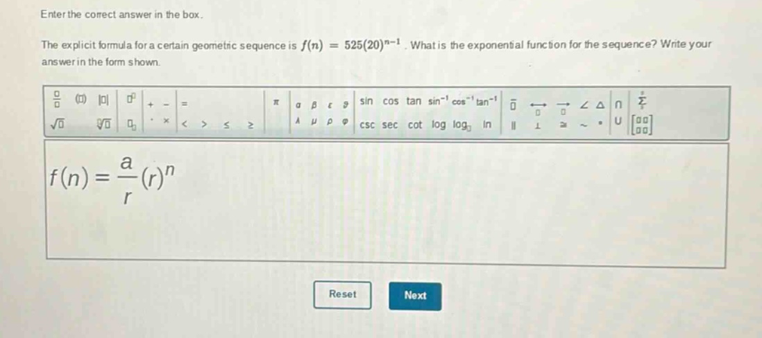 enter the correct answer in the box. the explicit formula for a certain geometric sequence is (f(n)=525(20)^{n - 1}). what is the exponential function for the sequence? write your answer in the form shown. (f(n)=\frac{a}{r}(r)^{n})