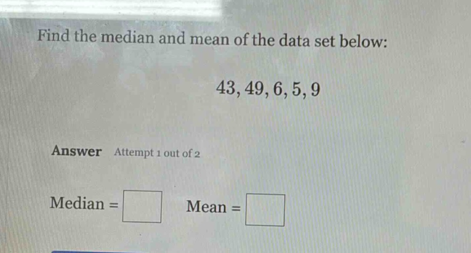 find the median and mean of the data set below: 43, 49, 6, 5, 9 answer attempt 1 out of 2 median = mean =