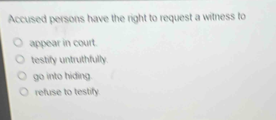 accused persons have the right to request a witness to\nappear in court.\ntestify untruthfully.\ngo into hiding.\nrefuse to testify.