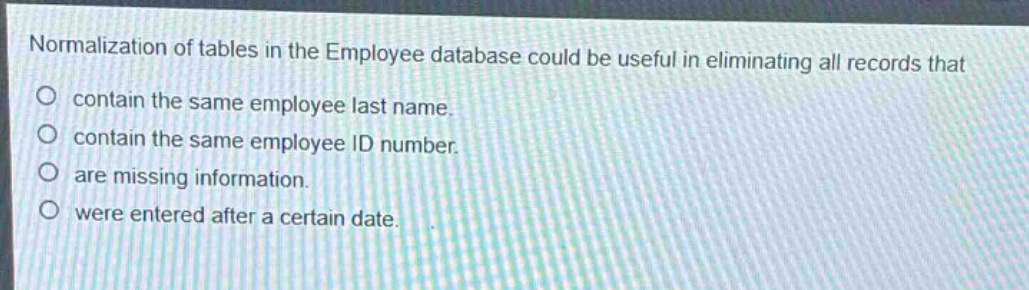 normalization of tables in the employee database could be useful in eliminating all records that\ncontain the same employee last name.\ncontain the same employee id number.\nare missing information.\nwere entered after a certain date.