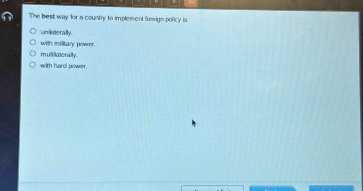the best way for a country to implement foreign policy is\nunilaterally.\nwith military power.\nmultilaterally.\nwith hard power.