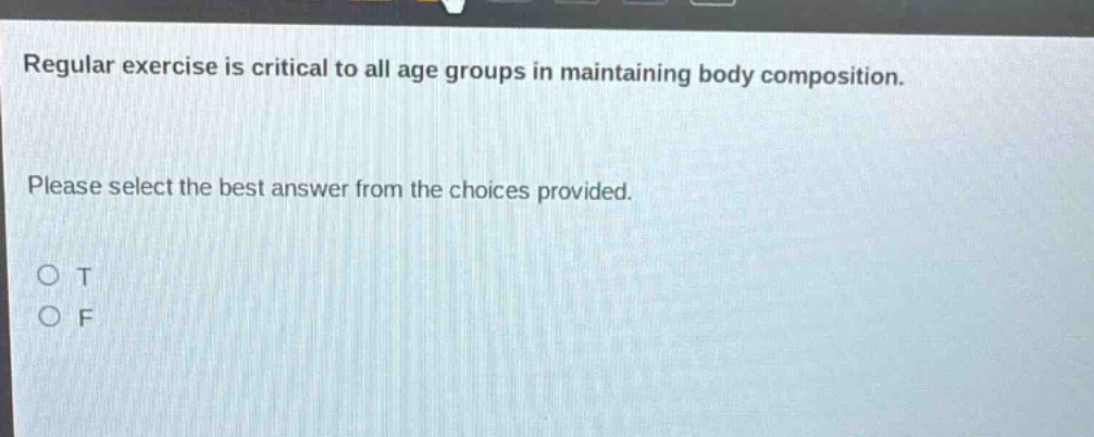 regular exercise is critical to all age groups in maintaining body composition. please select the best answer from the choices provided. o t o f