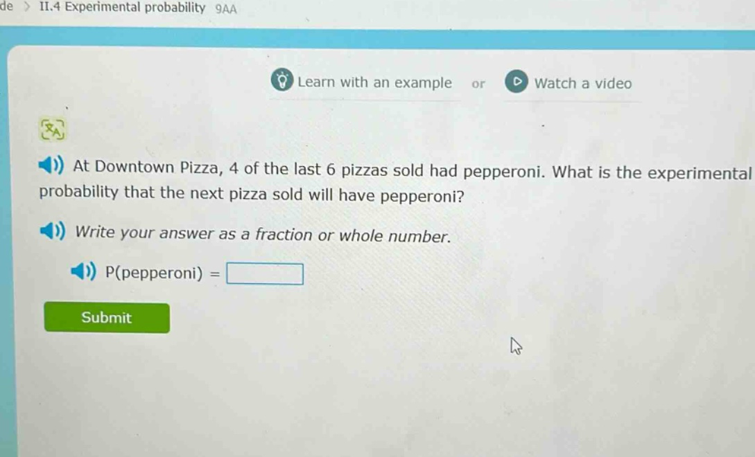 at downtown pizza, 4 of the last 6 pizzas sold had pepperoni. what is the experimental probability that the next pizza sold will have pepperoni? write your answer as a fraction or whole number. p(pepperoni) =