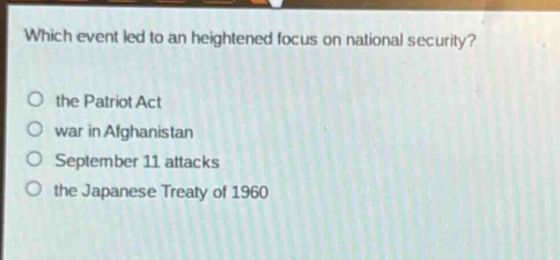 which event led to an heightened focus on national security?\no the patriot act\no war in afghanistan\no september 11 attacks\no the japanese treaty of 1960