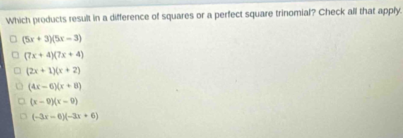 which products result in a difference of squares or a perfect square trinomial? check all that apply.\n(5x + 3)(5x - 3)\n(7x + 4)(7x + 4)\n(2x + 1)(x + 2)\n(4x - 6)(x + 8)\n(x - 9)(x - 9)\n(-3x - 6)(-3x + 6)