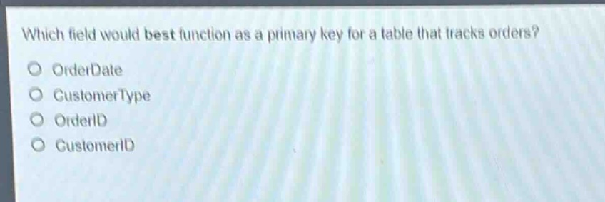 which field would best function as a primary key for a table that tracks orders?\norderdate\ncustomertype\norderid\ncustomerid