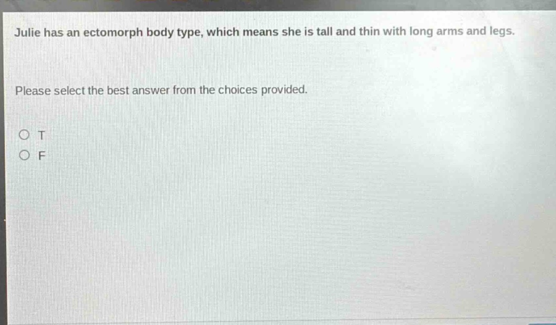 julie has an ectomorph body type, which means she is tall and thin with long arms and legs. please select the best answer from the choices provided. o t o f