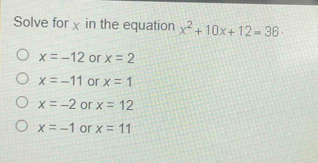 solve for x in the equation $x^{2}+10x + 12=36$.\n$x=-12$ or $x = 2$\n$x=-11$ or $x = 1$\n$x=-2$ or $x = 12$\n$x=-1$ or $x = 11$