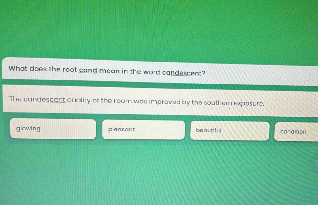what does the root cand mean in the word candescent? the candescent quality of the room was improved by the southern exposure. glowing pleasant beautiful condition