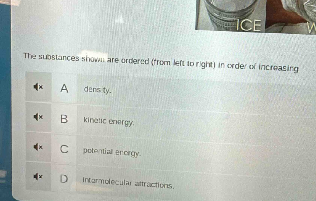 the substances shown are ordered (from left to right) in order of increasing\na density.\nb kinetic energy.\nc potential energy.\nd intermolecular attractions.