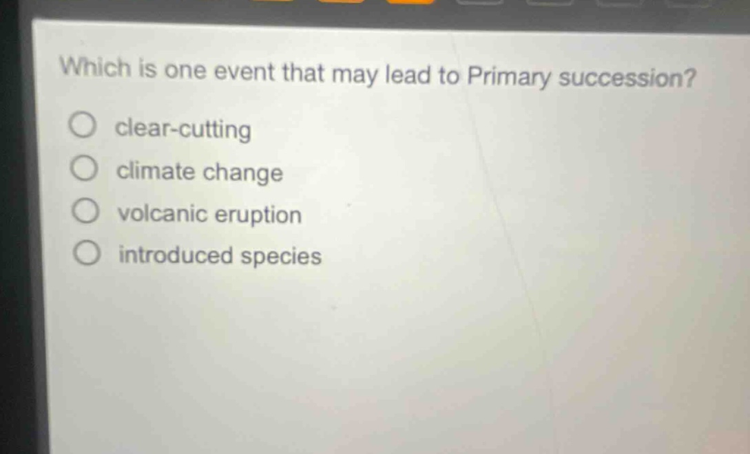 which is one event that may lead to primary succession?\nclear - cutting\nclimate change\nvolcanic eruption\nintroduced species