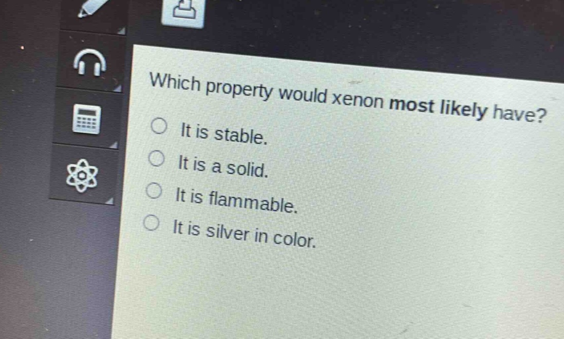 which property would xenon most likely have?\nit is stable.\nit is a solid.\nit is flammable.\nit is silver in color.