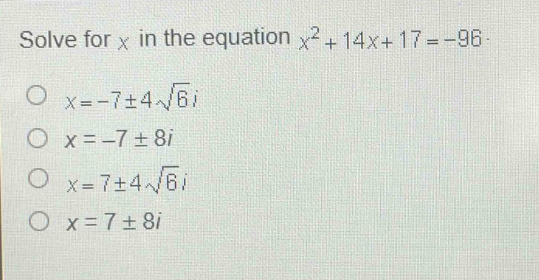 solve for x in the equation $x^{2}+14x + 17=-96$.\n$x=-7pm4sqrt{6}i$\n$x=-7pm8i$\n$x=7pm4sqrt{6}i$\n$x=7pm8i$