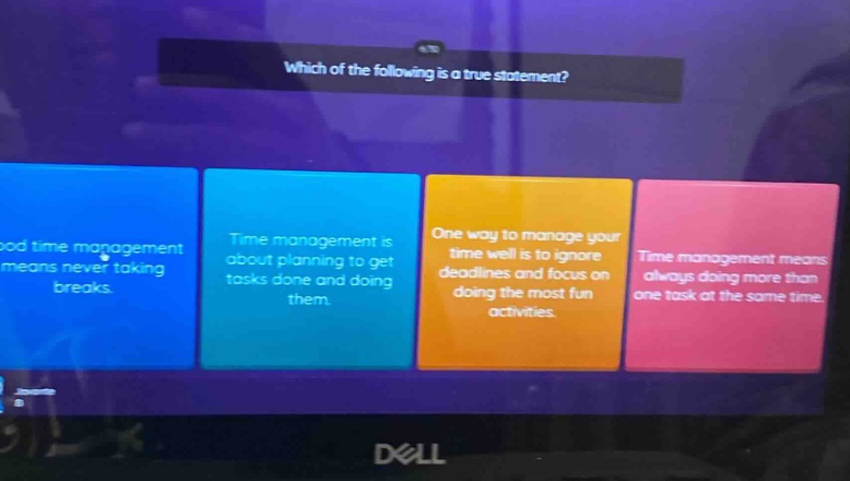which of the following is a true statement?\ngood time management means never taking breaks.\ntime management is about planning to get tasks done and doing them.\none way to manage your time well is to ignore deadlines and focus on doing the most fun activities.\ntime management means always doing more than one task at the same time.
