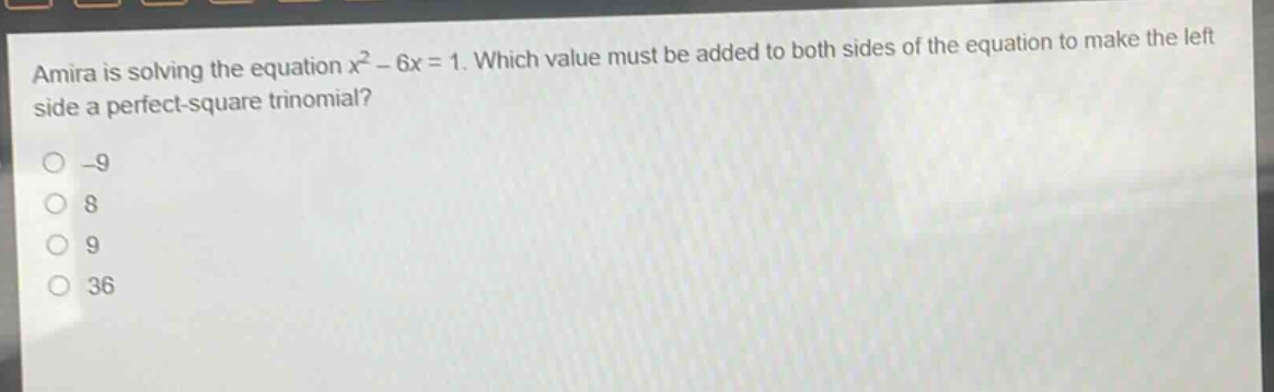 amira is solving the equation $x^{2}-6x = 1$. which value must be added to both sides of the equation to make the left side a perfect - square trinomial?\n-9\n8\n9\n36