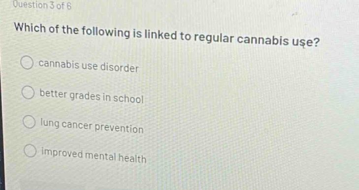 question 3 of 6\nwhich of the following is linked to regular cannabis use?\n○ cannabis use disorder\n○ better grades in school\n○ lung cancer prevention\n○ improved mental health