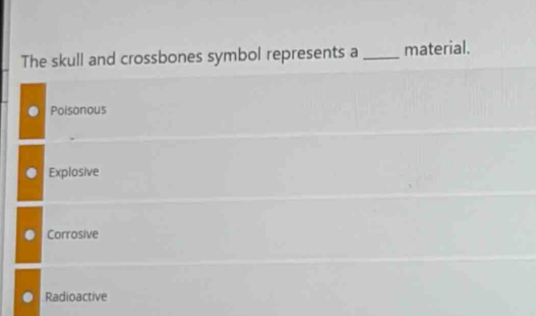 the skull and crossbones symbol represents a ____ material.\npoisonous\nexplosive\ncorrosive\nradioactive