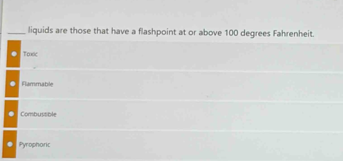 ___ liquids are those that have a flashpoint at or above 100 degrees fahrenheit.\ntoxic\nflammable\ncombustible\npyrophoric