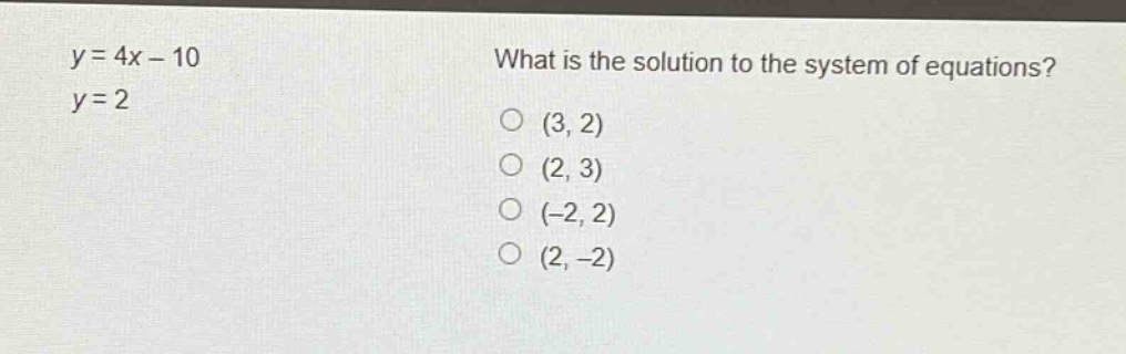 y = 4x - 10\ny = 2\nwhat is the solution to the system of equations?\n(3, 2)\n(2, 3)\n(-2, 2)\n(2, -2)