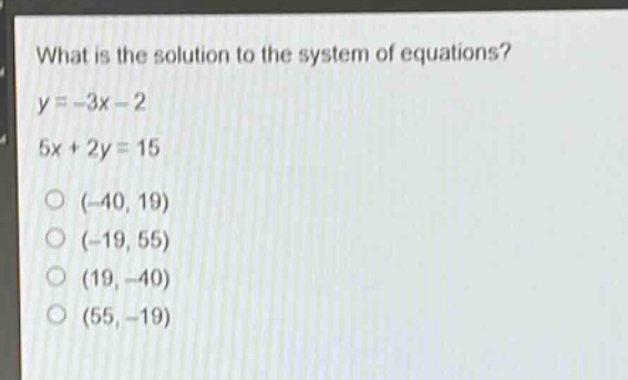 what is the solution to the system of equations?\ny = -3x - 2\n5x + 2y = 15\n(-40, 19)\n(-19, 55)\n(19, -40)\n(55, -19)