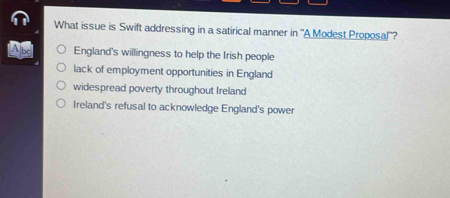 what issue is swift addressing in a satirical manner in \a modest proposal\?\nenglands willingness to help the irish people\nlack of employment opportunities in england\nwidespread poverty throughout ireland\nirelands refusal to acknowledge englands power