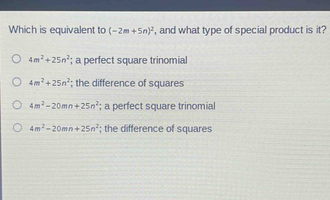 which is equivalent to (-2m + 5n)^2, and what type of special product is it?\n4m^2+25n^2; a perfect square trinomial\n4m^2+25n^2; the difference of squares\n4m^2-20mn + 25n^2; a perfect square trinomial\n4m^2-20mn + 25n^2; the difference of squares