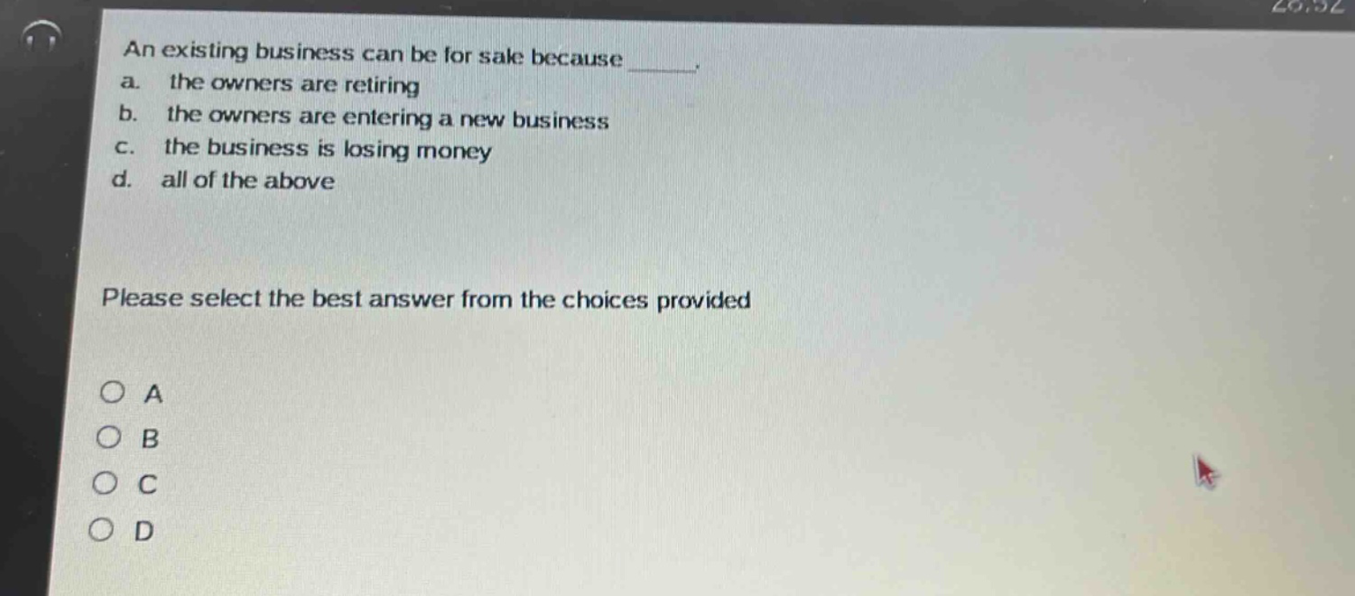 an existing business can be for sale because _. a. the owners are retiring b. the owners are entering a new business c. the business is losing money d. all of the above please select the best answer from the choices provided