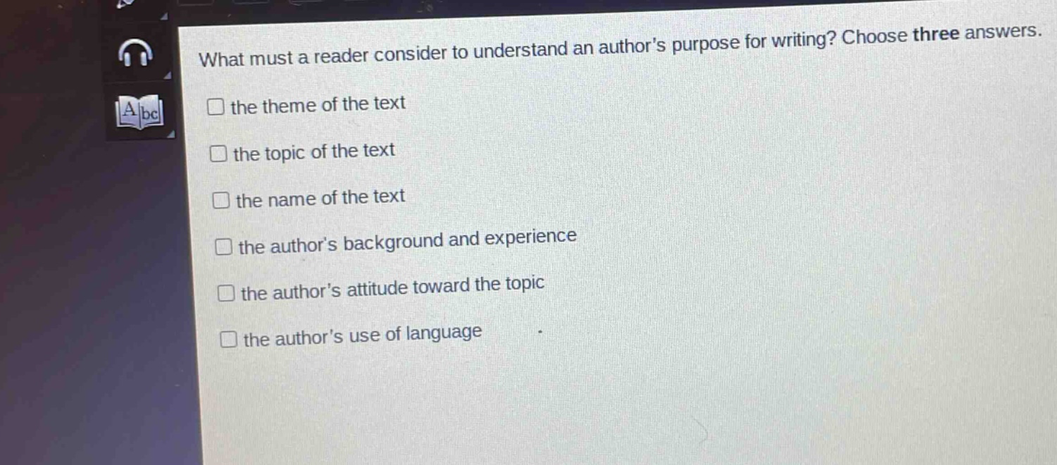 what must a reader consider to understand an authors purpose for writing? choose three answers.\n□ the theme of the text\n□ the topic of the text\n□ the name of the text\n□ the authors background and experience\n□ the authors attitude toward the topic\n□ the authors use of language