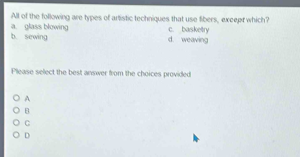 all of the following are types of artistic techniques that use fibers, except which? a. glass blowing c. basketry b. sewing d. weaving please select the best answer from the choices provided o a o b o c o d